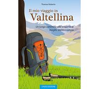 Il mio viaggio in Valtellina. Un lungo cammino alla scoperta di borghi, st...