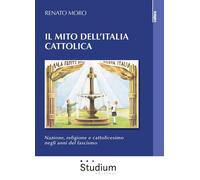 Il mito dell'Italia cattolica. Nazione, religione e cattolicesimo