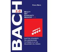 Il modello B.A.C.H. (2.0). Beauty, Art and Community Harmony: Quattro strumenti per armonizzare te stesso e la tua relazione col mondo