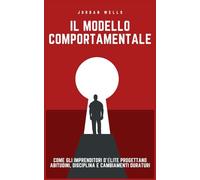 Il modello comportamentale: Come gli imprenditori d'élite progettano abitudini, disciplina e cambiamenti duraturi