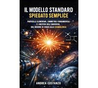 Il Modello Standard Spiegato Semplice: Particelle elementari, simmetrie fondamentali e i misteri dell’universo, dal bosone di Higgs alla cosmologia