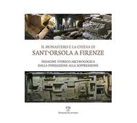 Il monastero e la chiesa di Sant'Orsola a Firenze. Indagine storico-archeologica dalla Fondazione alla soppressione