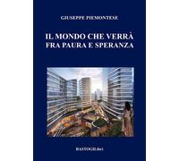 Il mondo che verrà fra paura e speranza - Piemontese Giuseppe