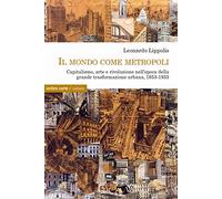 Il mondo come metropoli. Capitalismo, arte e rivoluzione nell’epoca della grande trasformazione urbana, 1853-1933