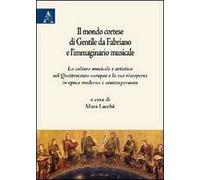 Il mondo cortese di Gentile da Fabriano e l'immaginario musicale. La cultura musicale e artistica nel Quattrocento europeo e la sua riscoperta in epoca moderna...