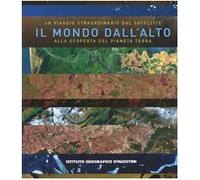 Il mondo dall'alto. Un viaggio straordinario dal satellite alla scoperta del pianeta terra