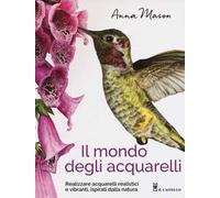 Il mondo degli acquarelli. Realizzare acquarelli realistici e vibranti, ispirati alla natura