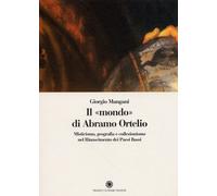 Il "mondo" di Abramo Ortelio. Misticismo, geografia e collezionismo nel Rinascim