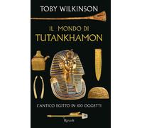 Toby Wilkinson – Il mondo di Tutankhamon. L'antico Egitto in 100 oggetti