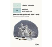 Il mondo dove è bianco. Viaggio nelle terre dei ghiacciai tra allarme e stupore