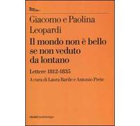 Il mondo non è bello se non veduto da lontano. Lettere (1812-1835)