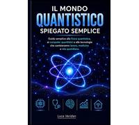Il mondo quantistico spiegato semplice: Guida semplice alla fisica quantistica, ai computer quantistici e alle tecnologie che cambieranno lavoro, medicina e vita quotidiana
