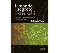 Il mondo segreto degli Etruschi. Labirinti, cunicoli iniziatici e altri ip...