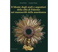 Il Monte degli orafi e argentieri della città di Palermo nei manoscritti della maestranza. Ediz. illustrata