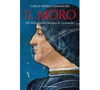 Il Moro. Gli Sforza nella Milano di Leonardo
