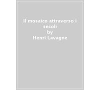 Il mosaico attraverso i secoli - Lavagne Henri