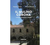 Il mulino Corona. L'acqua, le ruote, il tempo