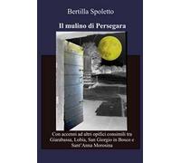 Il mulino di Persegara. Con accenni ad altri opifici consimili tra Giarabassa, Lobia, San Giorgio in Bosco e Sant'Anna Morosina