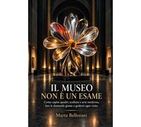 Il museo non è un esame: Come capire quadri, sculture e arte moderna, fare le domande giuste e goderti ogni visita