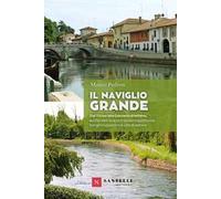 Il Naviglio grande. Dal Ticino alla darsena di Milano, sul filo dell'acqua tra paesaggi fluviali, borghi suggestivi e ville di delizia