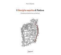 Il Naviglio sepolto di Padova. Guida architettonica e artistica. Ediz. ill...