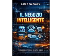 Il Negozio Intelligente: Guida Pratica all'IA per Piccoli Commercianti: Vendere di Più, Risparmiare Tempo e Seguire Più Clienti