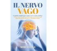Il nervo vago. La guida completa per capire cos'è e come si attiva. Come usare la giusta tecnica per contrastare gli attacchi d'ansia, di stress e di depressione