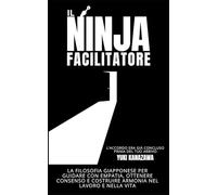 Il Ninja Facilitatore: La Filosofia Giapponese per Guidare con Empatia, Ottenere Consenso e Costruire Armonia nel Lavoro e nella Vita