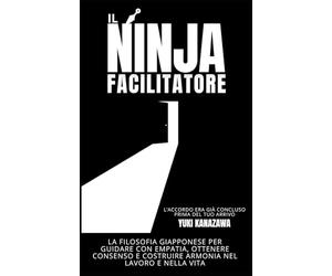 Il Ninja Facilitatore: La Filosofia Giapponese per Guidare con Empatia, Ottenere Consenso e Costruire Armonia nel Lavoro e nella Vita