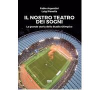 Il nostro teatro dei sogni. La grande storia dello Stadio Olimpico - Argen...