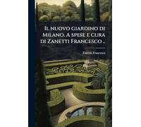 Il nuovo giardino di Milano. A spese e cura di Zanetti Francesco ..