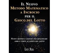 Il Nuovo Metodo Matematico a Incrocio per il Gioco del Lotto: Nuovi Metodi e Sistemi per Realizzare ambi e Terni al gioco del Lotto