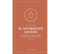 Il nutriente giusto: Una guida semplice a vitamine e minerali, per capire cosa serve davvero al tuo corpo