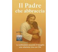 Il Padre che abbraccia: La confessione secondo il Vangelo: una relazione viva con Dio