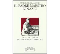 Il padre maestro Ignazio. La vita e l'opera di sant'Ignazio di Loyola