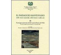Il paesaggio mantovano. Nelle tracce materiali, nelle lettere e nelle arti. Atti del Convegno di studi. Vol. 3: Il paesaggio mantovano dal XV secolo all'inizio del XVIII