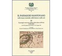 Il paesaggio mantovano nelle tracce materiali, nelle lettere e nelle arti. Atti del Convegno di studi (Mantova, 19-20 maggio 2005). Vol. 4: Il paesaggio mantovano dall'età delle riforme all'Unità...