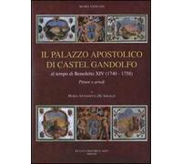 Il palazzo apostolico di Castel Gandolfo. Al tempo di Benedetto XIV (1740-1758). Pitture e arredi. Ediz. illustrata