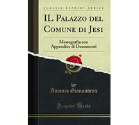 IL Palazzo del Comune di Jesi: Monografia con Appendice di Documenti (Classic Reprint)
