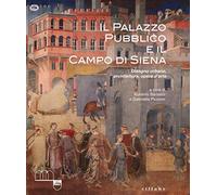 Il Palazzo Pubblico e il Campo di Siena. Disegno urbano, architettura, opere d'arte. Ediz. a colori