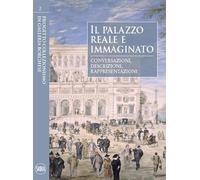 Il palazzo reale e immaginato. Conversazioni, descrizioni, rappresentazioni. Ediz. illustrata