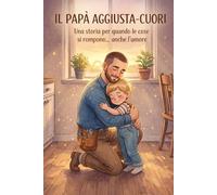 Il Papà Aggiusta-Cuori: Una storia per quando le cose si rompono… anche i sentimenti
