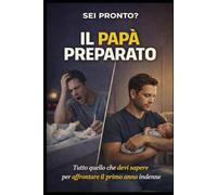 IL PAPA' PREPARATO: Guida Pratica Per Affrontare La Gravidanza, Parto e il Primo Anno Senza Perdere La Testa. Sorpresa Finale