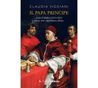 Il papa principe. Il pontificato di Leone X Medici (1513-1521). Storia, arte e diplomazia a Roma