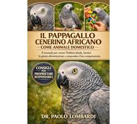 Il Pappagallo Cenerino Africano come Animale Domestico: Il manuale definitivo per costruire l'habitat perfetto, fornire un'alimentazione adeguata e comprendere il loro affascinante comportamento