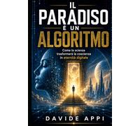 IL PARADISO È UN ALGORITMO: Come La Scienza Trasformerà La Coscienza In Eternità Digitale