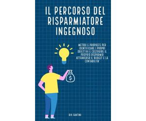 Il percorso del risparmiatore ingegnoso: Metodi e proposte per identificare i propri obiettivi e costruire il proprio risparmio attraverso il budget e la contabilità