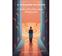 Il Percorso Interiore - Storia e Filosofia della Mindfulness: Scopri le tecniche di meditazione, affronta stress e ansia, migliora la tua salute mentale e fisica e vivi una vita di pace e serenità.