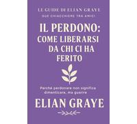 Il perdono: come liberarsi da chi ci ha ferito: Perché perdonare non significa dimenticare, ma guarire