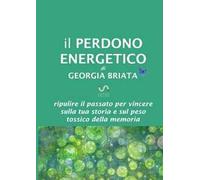 Il perdono energetico. Ripulire il passato per vincere sulla tua storia e sul peso tossico della memoria